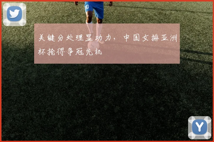 关键分处理显功力，中国女排亚洲杯抢得争冠先机