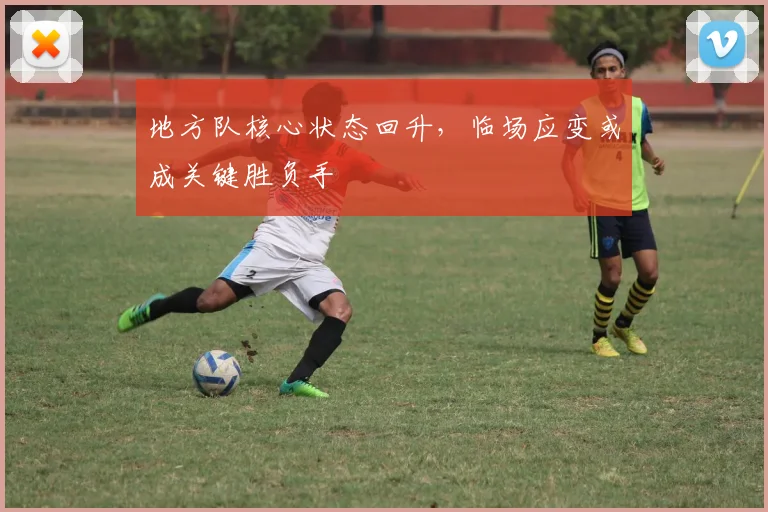 地方队核心状态回升，临场应变或成关键胜负手