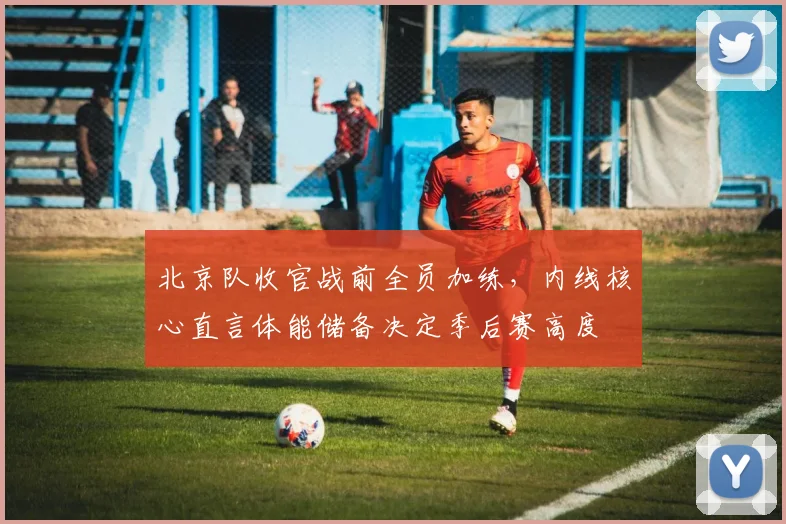 北京队收官战前全员加练，内线核心直言体能储备决定季后赛高度