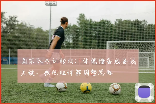 国家队冬训转向：体能储备成备战关键，教练组详解调整思路
