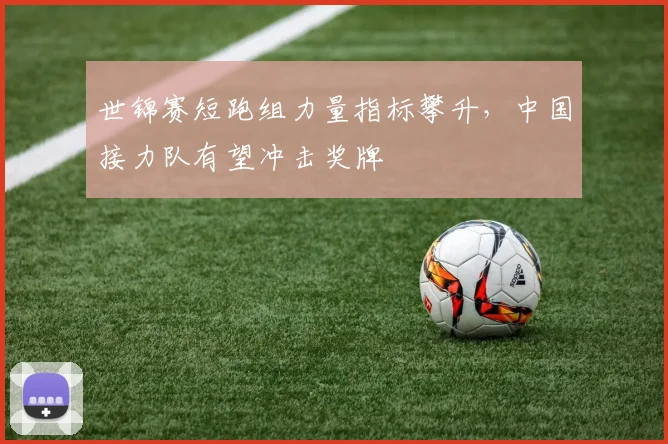 世锦赛短跑组力量指标攀升，中国接力队有望冲击奖牌