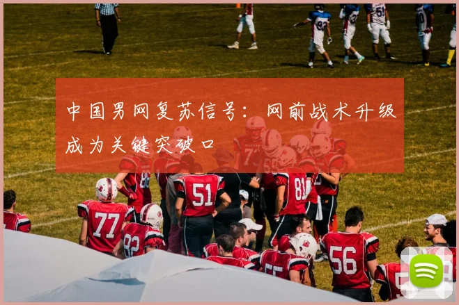 中国男网复苏信号：网前战术升级成为关键突破口