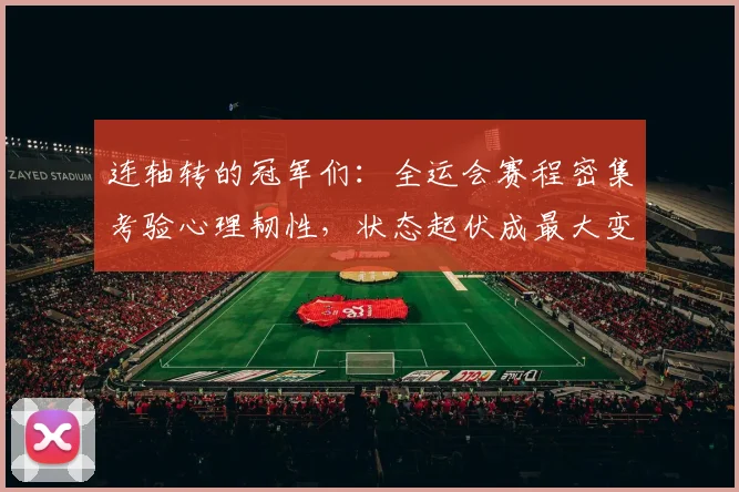 连轴转的冠军们：全运会赛程密集考验心理韧性，状态起伏成最大变数