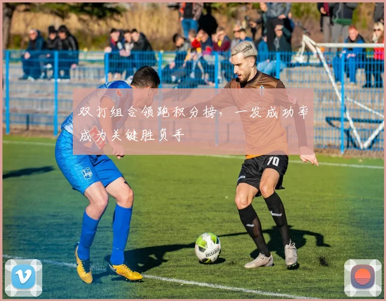 双打组合领跑积分榜，一发成功率成为关键胜负手