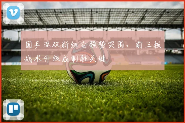 国乒混双新组合强势突围，前三板战术升级成制胜关键