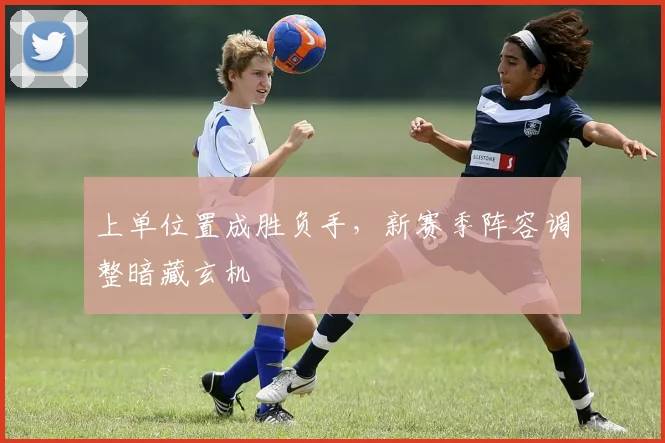 上单位置成胜负手，新赛季阵容调整暗藏玄机