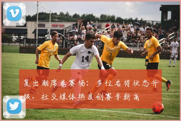 复出潮席卷赛场：多位名将状态升级，社交媒体热度创赛季新高