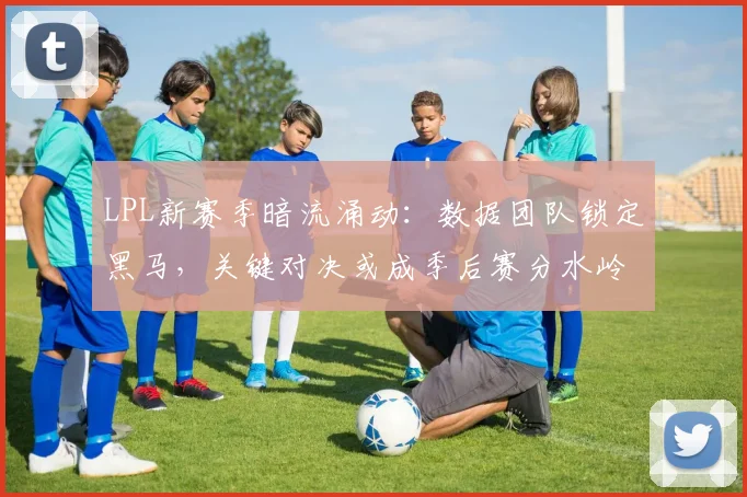 LPL新赛季暗流涌动：数据团队锁定黑马，关键对决或成季后赛分水岭