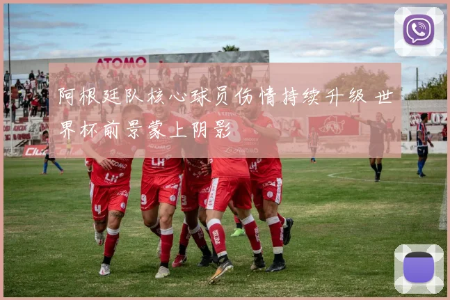 阿根廷队核心球员伤情持续升级 世界杯前景蒙上阴影