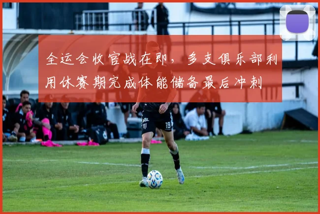 全运会收官战在即，多支俱乐部利用休赛期完成体能储备最后冲刺