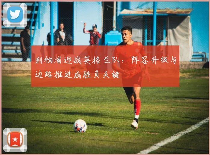 利物浦迎战英格兰队，阵容升级与边路推进成胜负关键