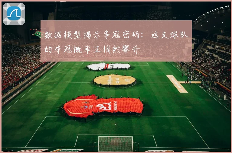 数据模型揭示争冠密码：这支球队的夺冠概率正悄然攀升