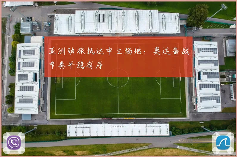 亚洲劲旅抵达中立场地，奥运备战节奏平稳有序
