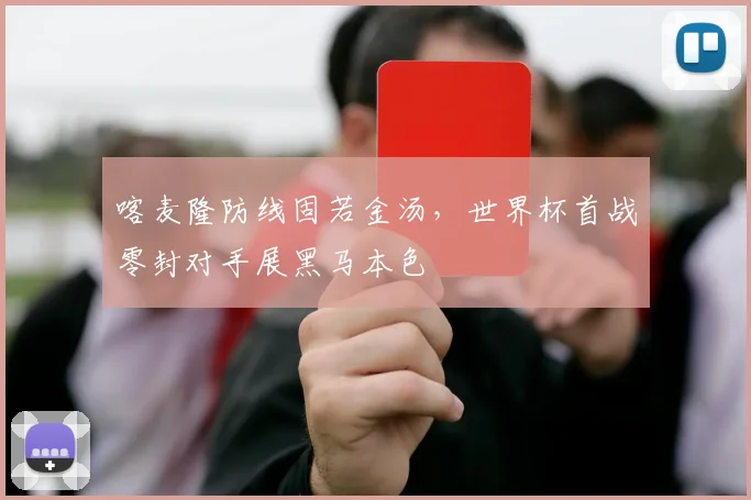 喀麦隆防线固若金汤，世界杯首战零封对手展黑马本色