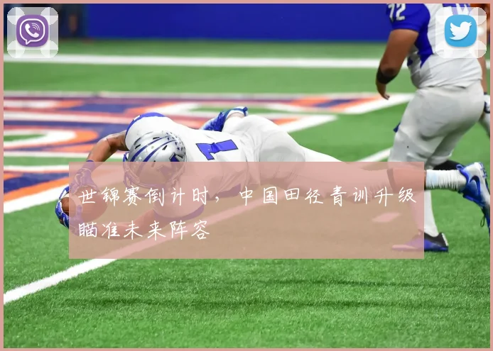 世锦赛倒计时，中国田径青训升级瞄准未来阵容