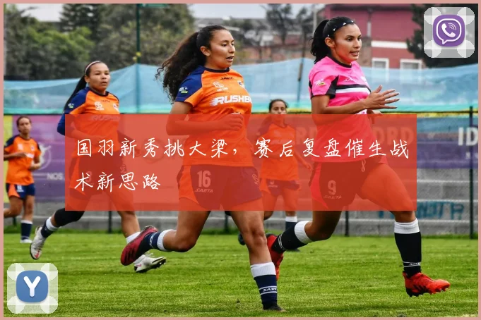 国羽新秀挑大梁，赛后复盘催生战术新思路