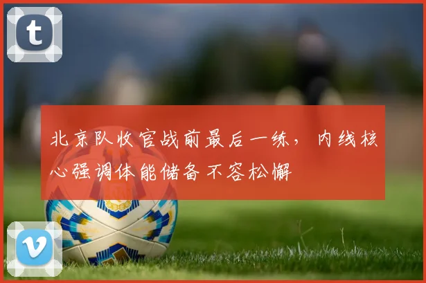 北京队收官战前最后一练，内线核心强调体能储备不容松懈