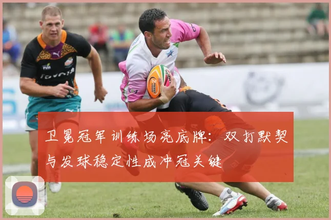 卫冕冠军训练场亮底牌：双打默契与发球稳定性成冲冠关键