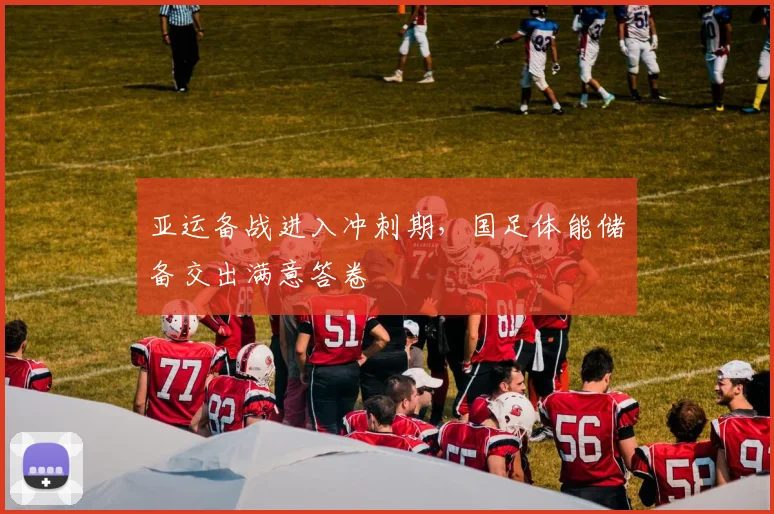 亚运备战进入冲刺期，国足体能储备交出满意答卷