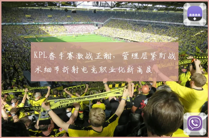 KPL春季赛激战正酣，管理层紧盯战术细节折射电竞职业化新高度