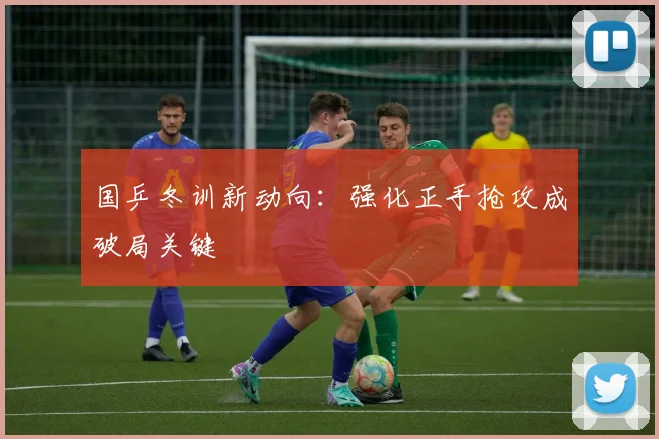 国乒冬训新动向：强化正手抢攻成破局关键