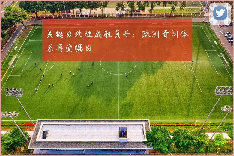 关键分处理成胜负手，欧洲青训体系再受瞩目