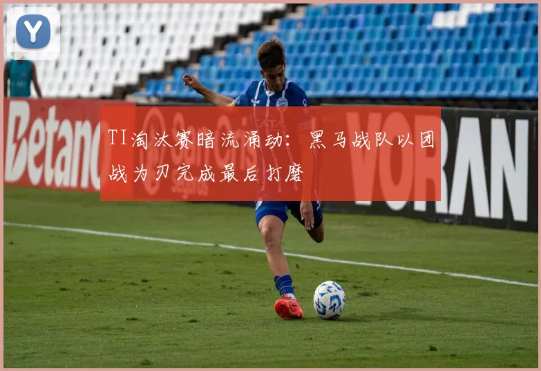 TI淘汰赛暗流涌动：黑马战队以团战为刃完成最后打磨