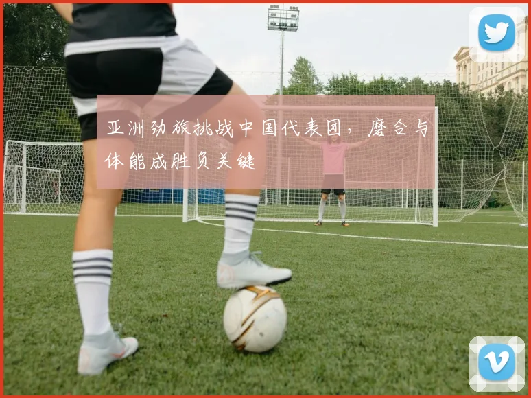 亚洲劲旅挑战中国代表团，磨合与体能成胜负关键