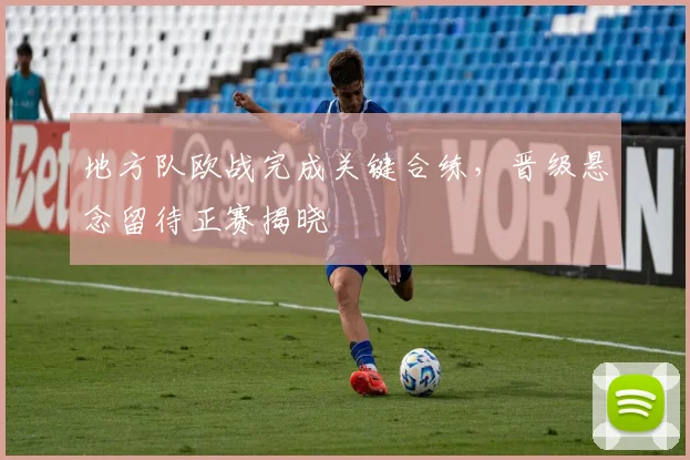 地方队欧战完成关键合练，晋级悬念留待正赛揭晓