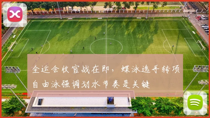 全运会收官战在即，蝶泳选手转项自由泳强调划水节奏是关键