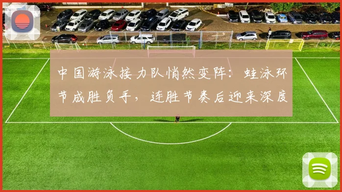 中国游泳接力队悄然变阵：蛙泳环节成胜负手，连胜节奏后迎来深度调整