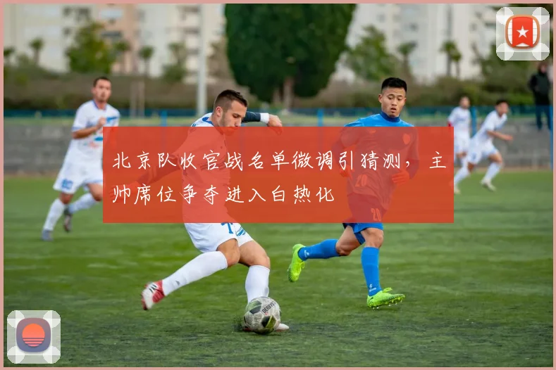 北京队收官战名单微调引猜测，主帅席位争夺进入白热化
