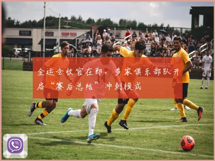 全运会收官在即，多家俱乐部队开启“赛后总结”冲刺模式
