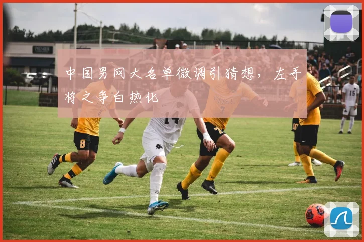 中国男网大名单微调引猜想，左手将之争白热化