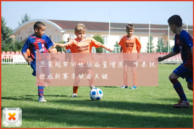 卫冕冠军训练场减量增质，节奏把控成新赛季破局关键
