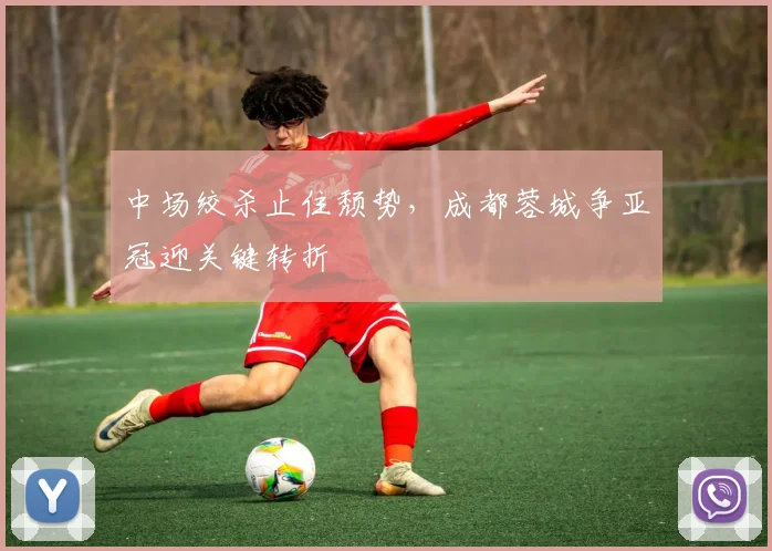 中场绞杀止住颓势，成都蓉城争亚冠迎关键转折