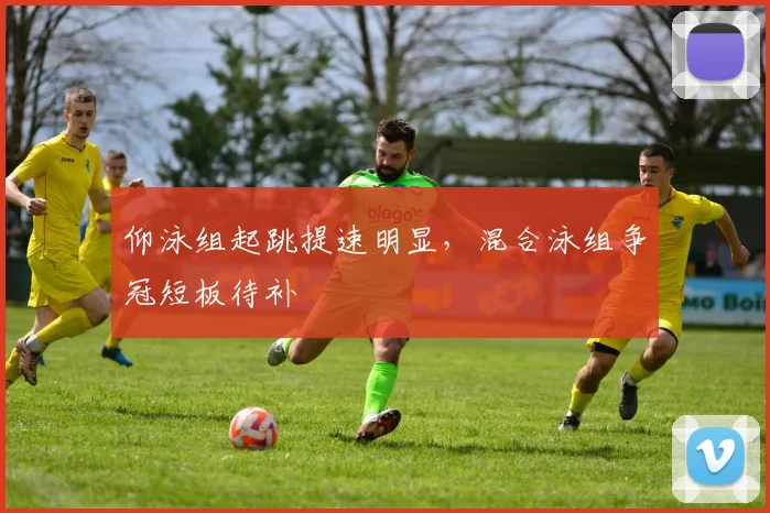 仰泳组起跳提速明显，混合泳组争冠短板待补