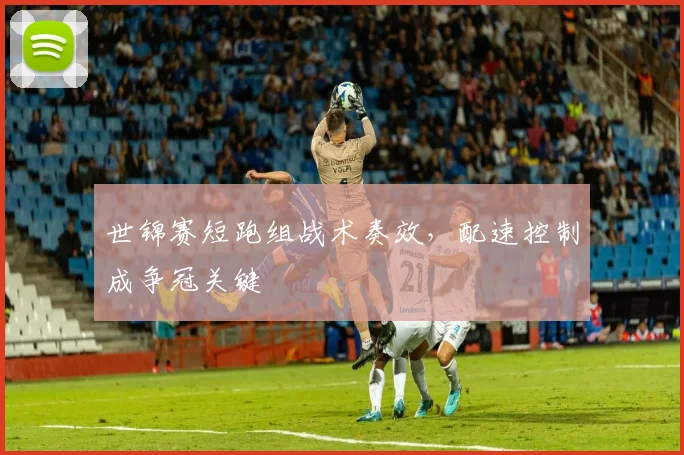 世锦赛短跑组战术奏效，配速控制成争冠关键