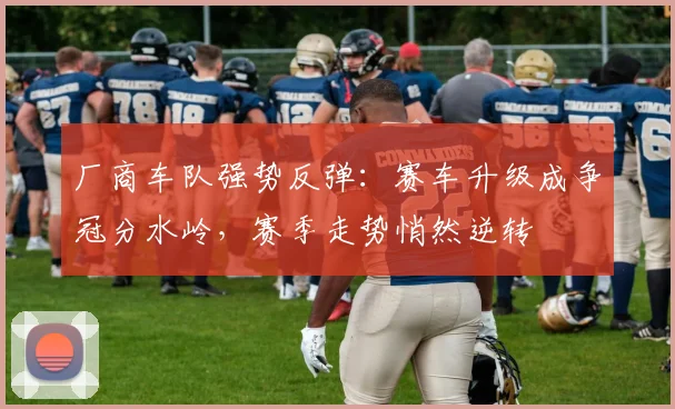 厂商车队强势反弹：赛车升级成争冠分水岭，赛季走势悄然逆转